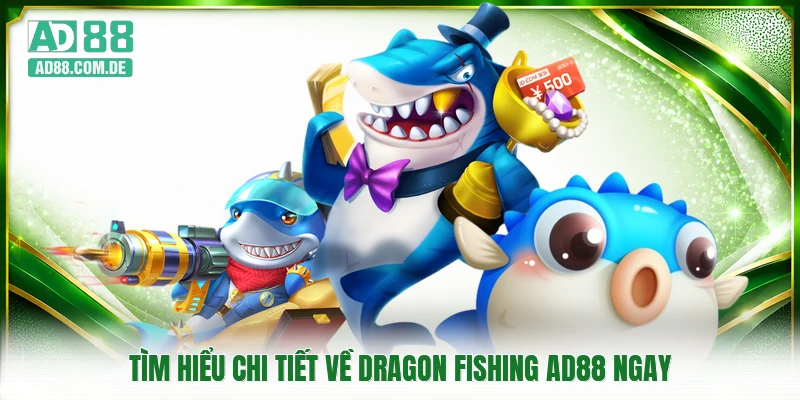 Tìm hiểu chi tiết về Dragon Fishing AD88 ngay